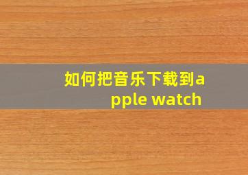 如何把音乐下载到apple watch